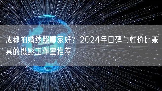 成都拍婚纱照哪家好？2024年口碑与性价比兼具的摄影工作室推荐