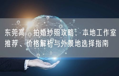 东莞高埗拍婚纱照攻略：本地工作室推荐、价格解析与外景地选择指南