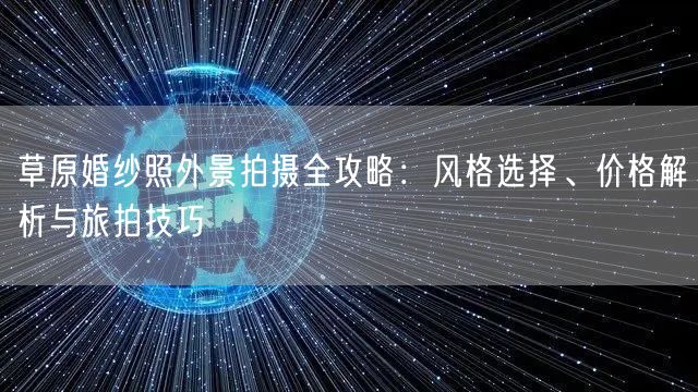 草原婚纱照外景拍摄全攻略：风格选择、价格解析与旅拍技巧