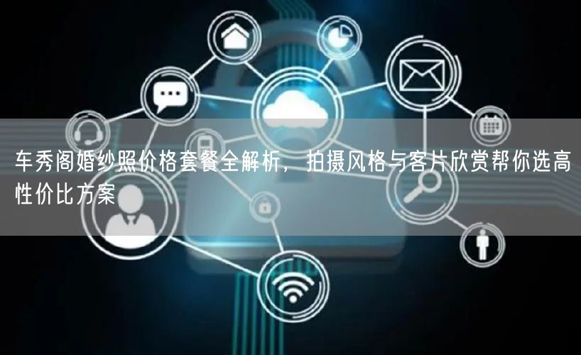车秀阁婚纱照价格套餐全解析，拍摄风格与客片欣赏帮你选高性价比方案
