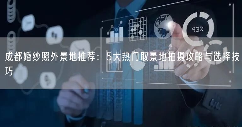 成都婚纱照外景地推荐：5大热门取景地拍摄攻略与选择技巧
