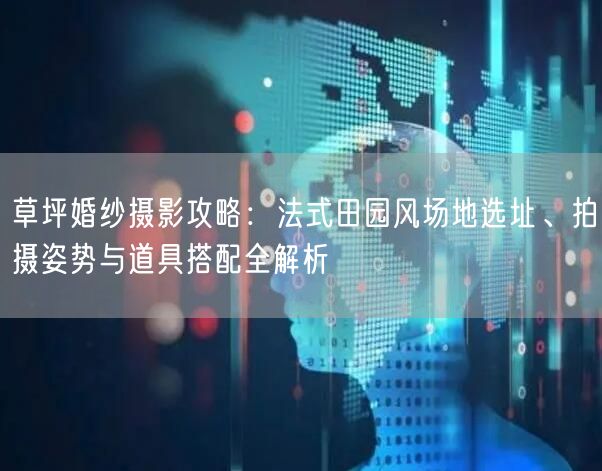 草坪婚纱摄影攻略：法式田园风场地选址、拍摄姿势与道具搭配全解析
