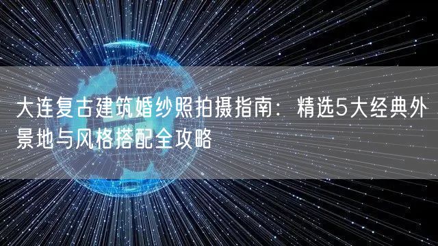 大连复古建筑婚纱照拍摄指南：精选5大经典外景地与风格搭配全攻略