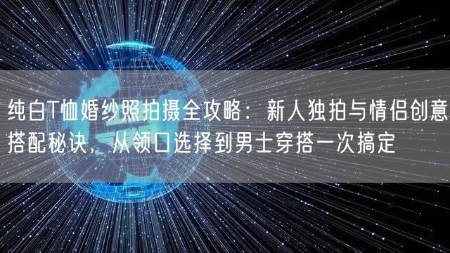 纯白T恤婚纱照拍摄全攻略：新人独拍与情侣创意搭配秘诀，从领口选择到男士穿搭一次搞定