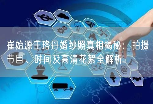 崔始源王珞丹婚纱照真相揭秘:拍摄节目、时间及高清花絮全解析