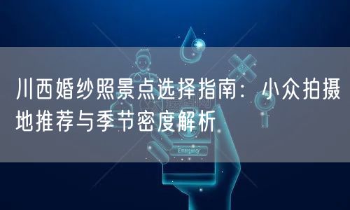 川西婚纱照景点选择指南：小众拍摄地推荐与季节密度解析
