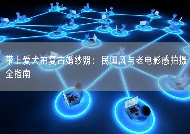 带上爱犬拍复古婚纱照：民国风与老电影感拍摄全指南