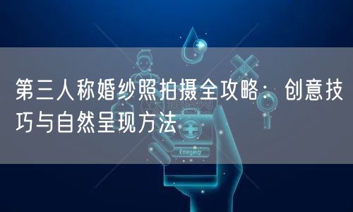 第三人称婚纱照拍摄全攻略:创意技巧与自然呈现方法