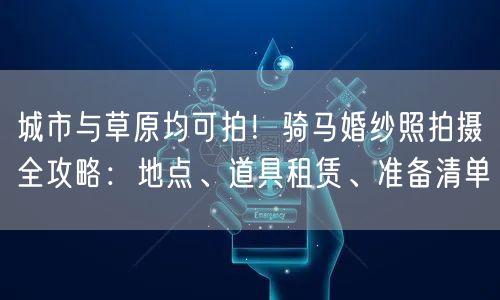 城市与草原均可拍！骑马婚纱照拍摄全攻略：地点、道具租赁、准备清单
