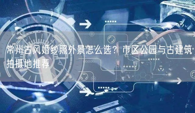 常州古风婚纱照外景怎么选？市区公园与古建筑拍摄地推荐