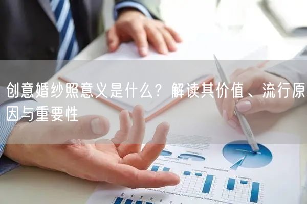 创意婚纱照意义是什么？解读其价值、流行原因与重要性