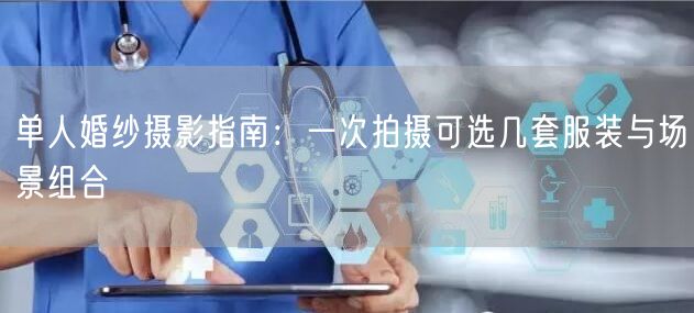 单人婚纱摄影指南：一次拍摄可选几套服装与场景组合