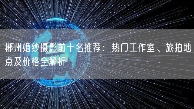 郴州婚纱摄影前十名推荐：热门工作室、旅拍地点及价格全解析