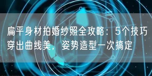 扁平身材拍婚纱照全攻略：5个技巧穿出曲线美，姿势造型一次搞定