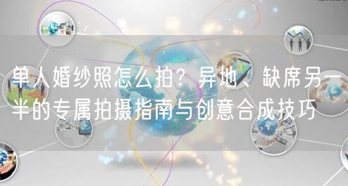 单人婚纱照怎么拍?异地、缺席另一半的专属拍摄指南与创意合成技巧