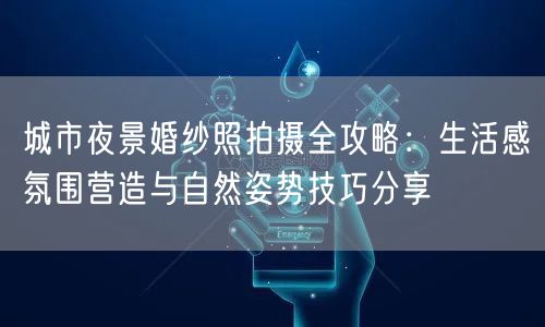 城市夜景婚纱照拍摄全攻略：生活感氛围营造与自然姿势技巧分享
