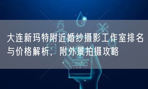 大连新玛特附近婚纱摄影工作室排名与价格解析，附外景拍摄攻略