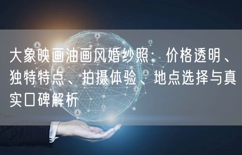 大象映画油画风婚纱照：价格透明、独特特点、拍摄体验、地点选择与真实口碑解析