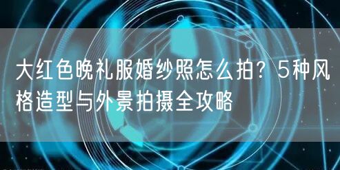 大红色晚礼服婚纱照怎么拍？5种风格造型与外景拍摄全攻略