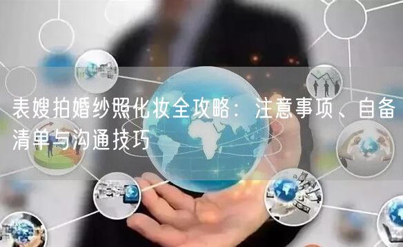 表嫂拍婚纱照化妆全攻略：注意事项、自备清单与沟通技巧