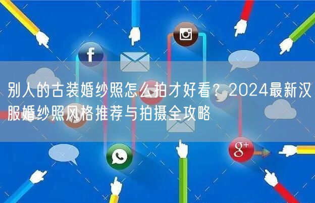 别人的古装婚纱照怎么拍才好看？2024最新汉服婚纱照风格推荐与拍摄全攻略