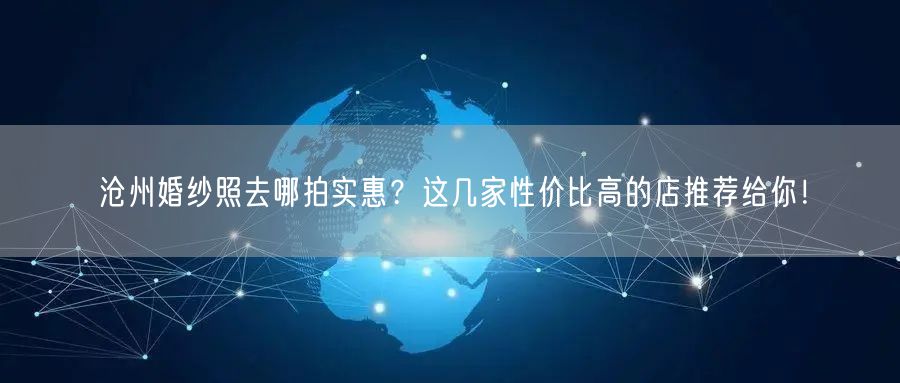 沧州婚纱照去哪拍实惠？这几家性价比高的店推荐给你！