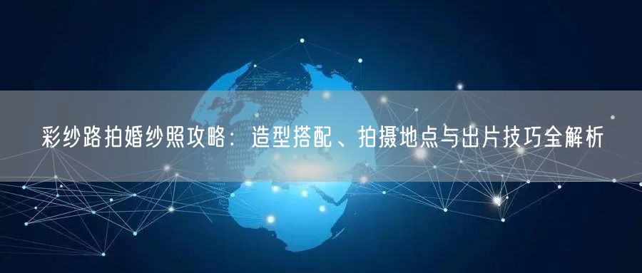 彩纱路拍婚纱照攻略：造型搭配、拍摄地点与出片技巧全解析