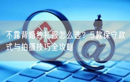 不露背婚纱礼服怎么选？5款保守款式与拍摄技巧全攻略