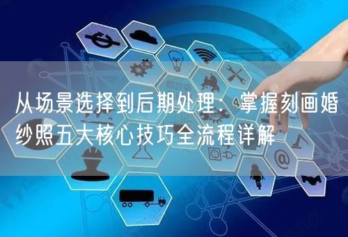 从场景选择到后期处理:掌握刻画婚纱照五大核心技巧全流程详解