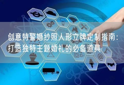 创意特警婚纱照人形立牌定制指南：打造独特主题婚礼的必备道具