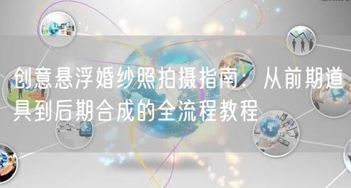 创意悬浮婚纱照拍摄指南：从前期道具到后期合成的全流程教程