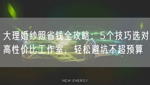 大理婚纱照省钱全攻略：5个技巧选对高性价比工作室，轻松避坑不超预算