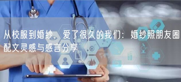 从校服到婚纱,爱了很久的我们:婚纱照朋友圈配文灵感与感言分享