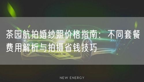 茶园航拍婚纱照价格指南：不同套餐费用解析与拍摄省钱技巧
