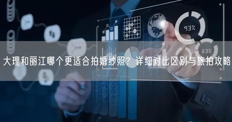 大理和丽江哪个更适合拍婚纱照？详细对比区别与旅拍攻略