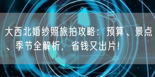 大西北婚纱照旅拍攻略：预算、景点、季节全解析，省钱又出片！