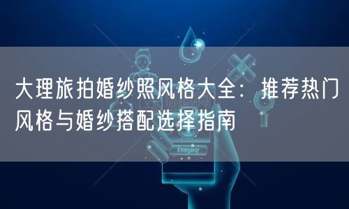 大理旅拍婚纱照风格大全：推荐热门风格与婚纱搭配选择指南