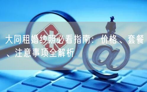 大同租婚纱照必看指南：价格、套餐、注意事项全解析
