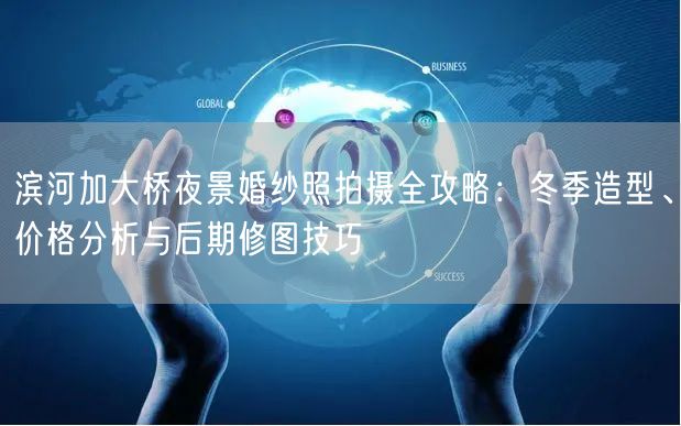 滨河加大桥夜景婚纱照拍摄全攻略：冬季造型、价格分析与后期修图技巧