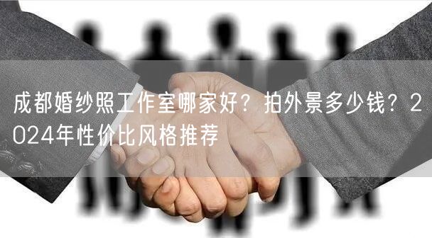 成都婚纱照工作室哪家好？拍外景多少钱？2024年性价比风格推荐