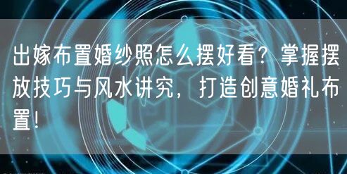 出嫁布置婚纱照怎么摆好看？掌握摆放技巧与风水讲究，打造创意婚礼布置！