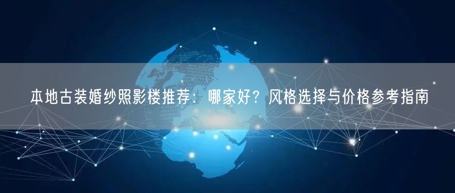 本地古装婚纱照影楼推荐：哪家好？风格选择与价格参考指南