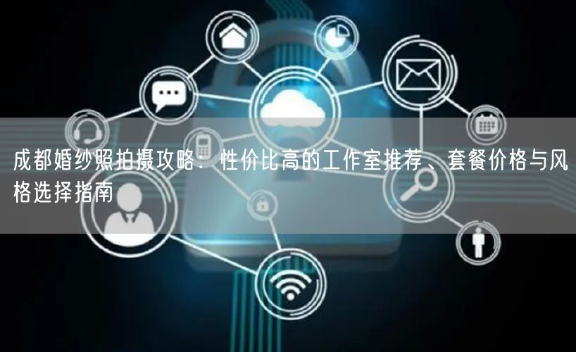 成都婚纱照拍摄攻略：性价比高的工作室推荐、套餐价格与风格选择指南