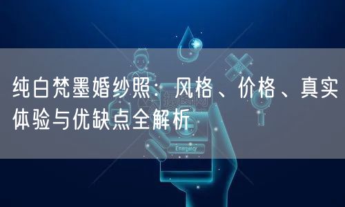 纯白梵墨婚纱照：风格、价格、真实体验与优缺点全解析