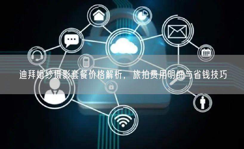 迪拜婚纱摄影套餐价格解析,旅拍费用明细与省钱技巧