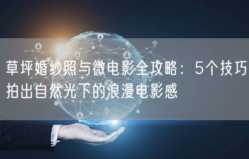 草坪婚纱照与微电影全攻略：5个技巧拍出自然光下的浪漫电影感