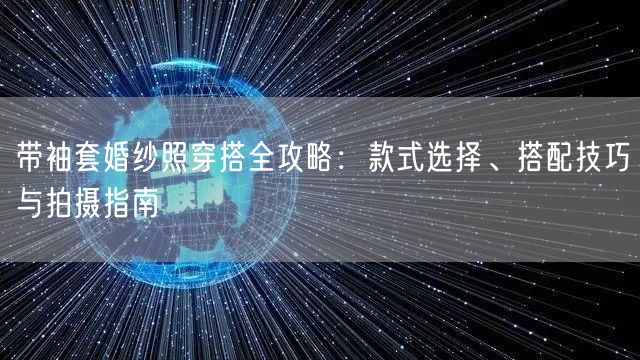 带袖套婚纱照穿搭全攻略:款式选择、搭配技巧与拍摄指南