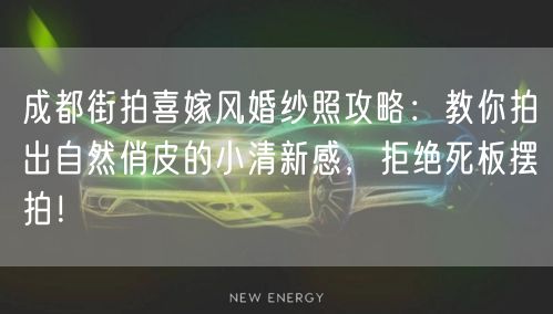 成都街拍喜嫁风婚纱照攻略：教你拍出自然俏皮的小清新感，拒绝死板摆拍！