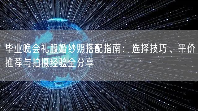 毕业晚会礼服婚纱照搭配指南：选择技巧、平价推荐与拍摄经验全分享