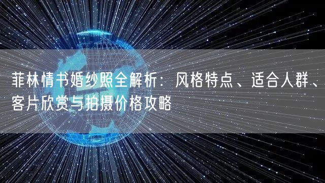 菲林情书婚纱照全解析：风格特点、适合人群、客片欣赏与拍摄价格攻略